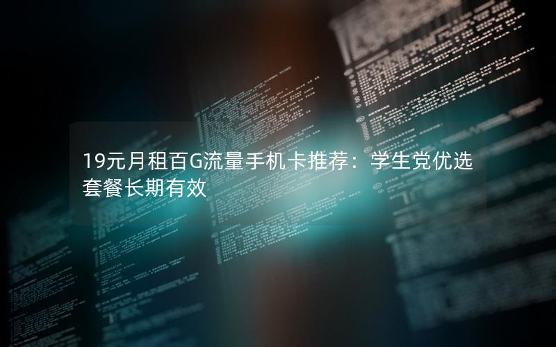 19元月租百G流量手机卡推荐：学生党优选套餐长期有效