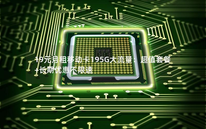19元月租移动卡195G大流量：超值套餐+长期优惠不限速