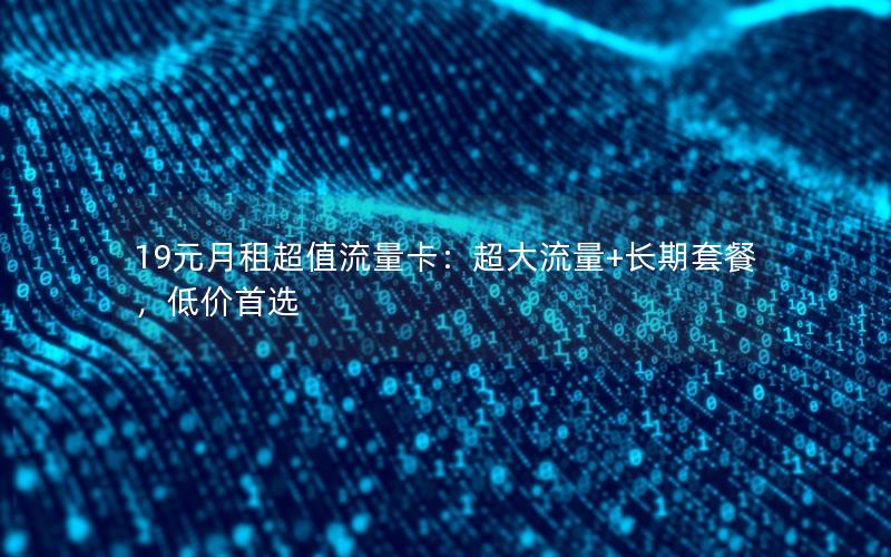 19元月租超值流量卡：超大流量+长期套餐，低价首选
