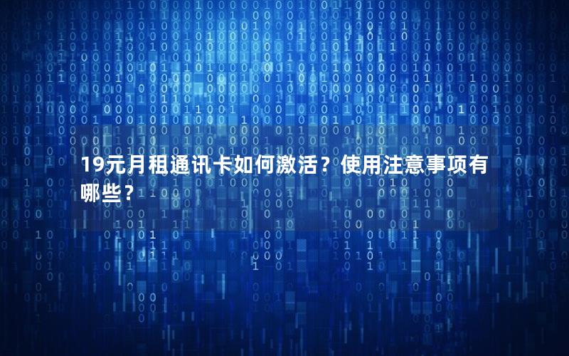 19元月租通讯卡如何激活？使用注意事项有哪些？
