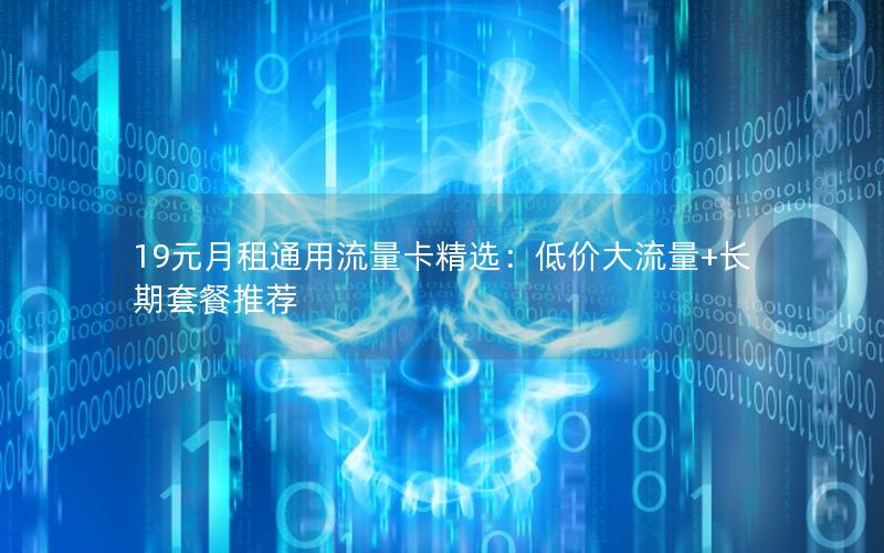 19元月租通用流量卡精选：低价大流量+长期套餐推荐