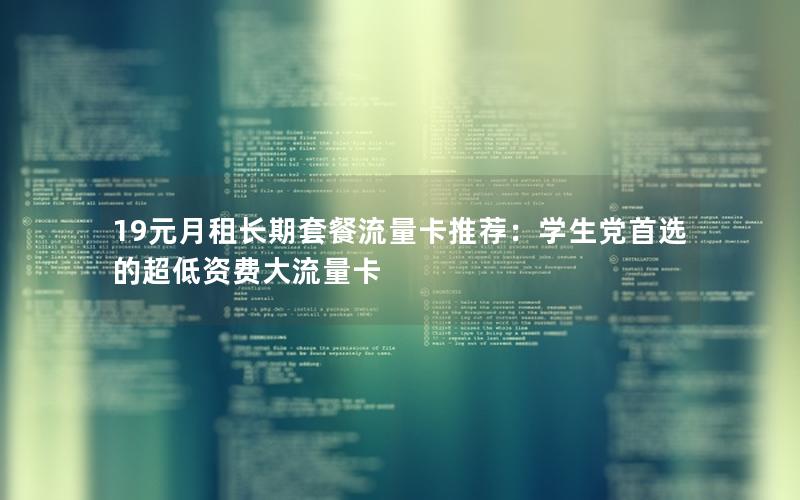 19元月租长期套餐流量卡推荐：学生党首选的超低资费大流量卡