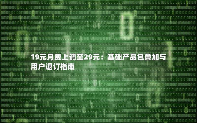 19元月费上调至29元：基础产品包叠加与用户退订指南