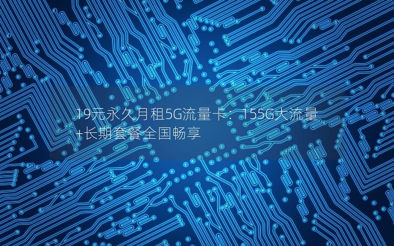 19元永久月租5G流量卡：155G大流量+长期套餐全国畅享
