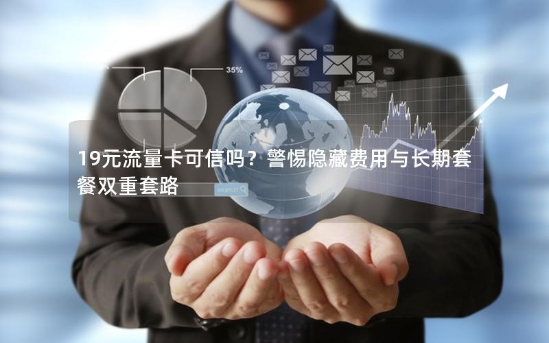 19元流量卡可信吗？警惕隐藏费用与长期套餐双重套路