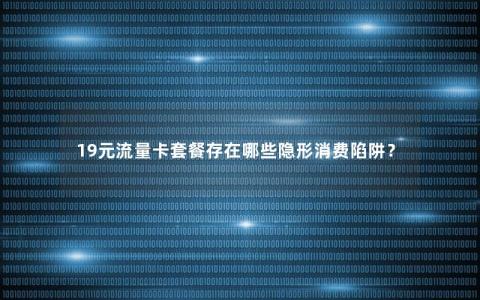 19元流量卡套餐存在哪些隐形消费陷阱？