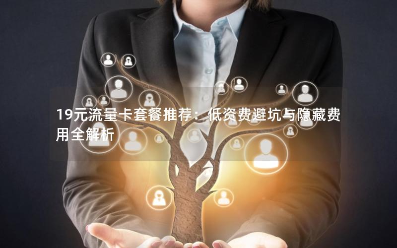 19元流量卡套餐推荐：低资费避坑与隐藏费用全解析