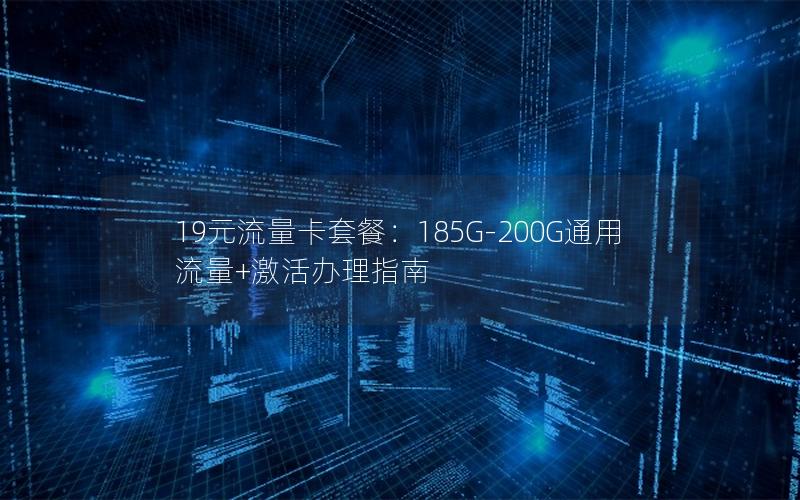 19元流量卡套餐：185G-200G通用流量+激活办理指南