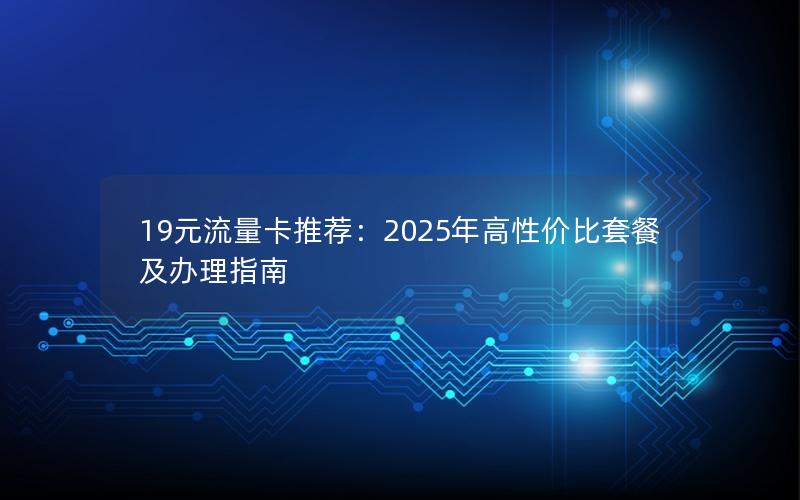 19元流量卡推荐：2025年高性价比套餐及办理指南