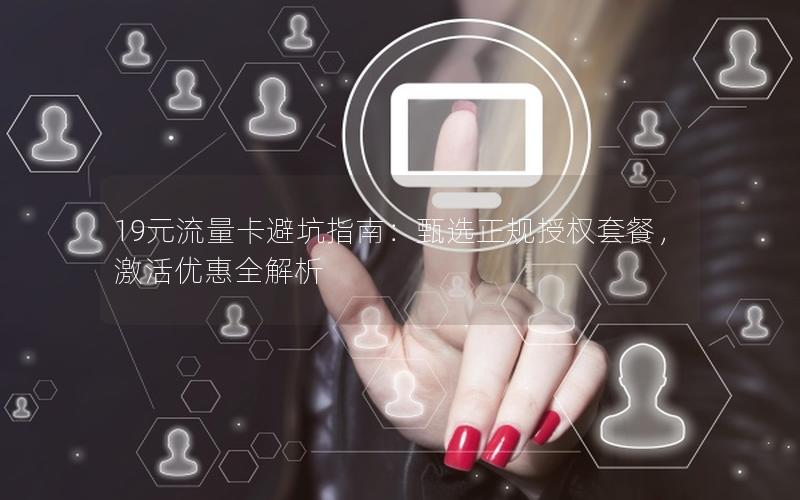 19元流量卡避坑指南：甄选正规授权套餐，激活优惠全解析