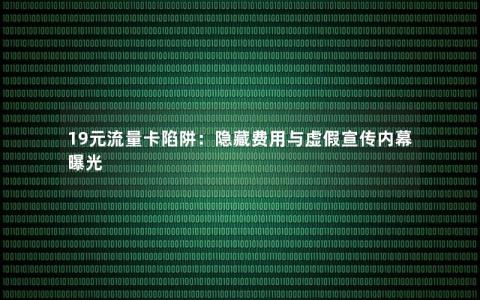19元流量卡陷阱：隐藏费用与虚假宣传内幕曝光