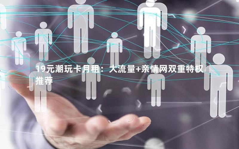 19元潮玩卡月租：大流量+亲情网双重特权推荐