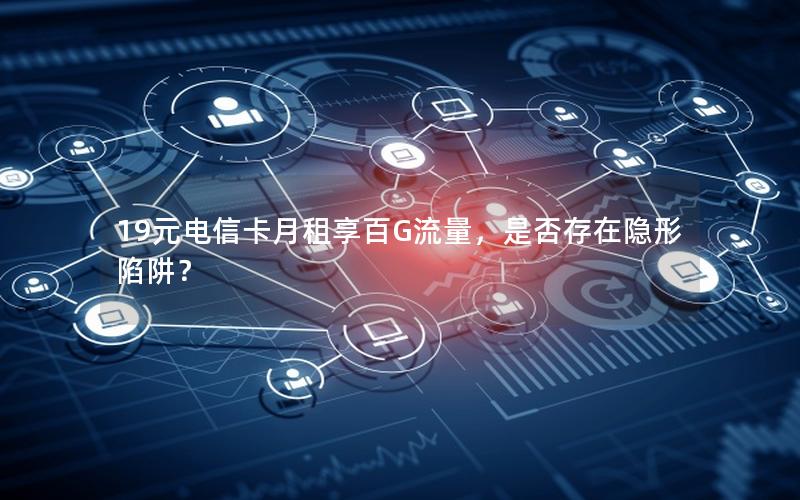 19元电信卡月租享百G流量，是否存在隐形陷阱？