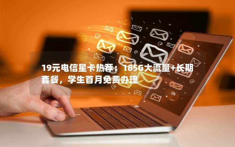 19元电信星卡热荐：185G大流量+长期套餐，学生首月免费办理