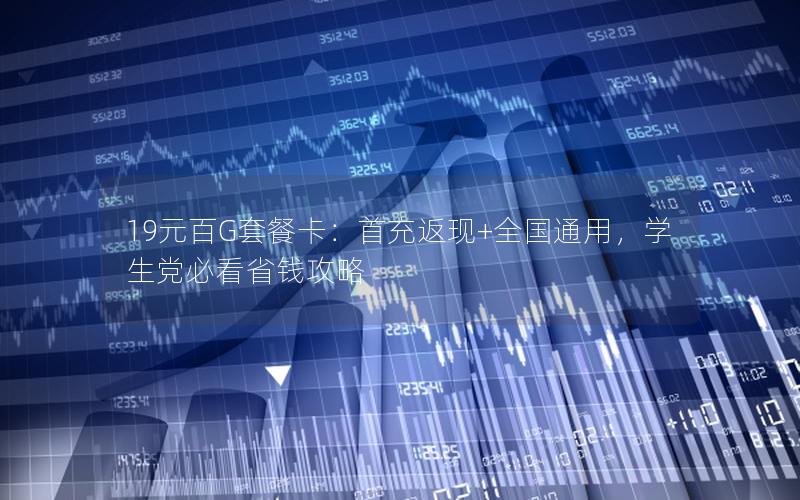 19元百G套餐卡：首充返现+全国通用，学生党必看省钱攻略