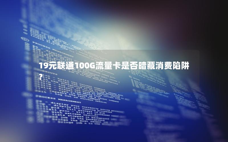 19元联通100G流量卡是否暗藏消费陷阱？