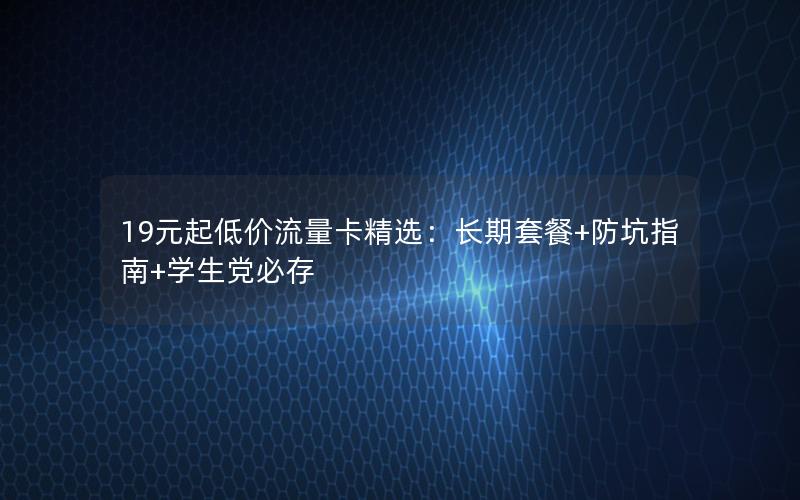 19元起低价流量卡精选：长期套餐+防坑指南+学生党必存