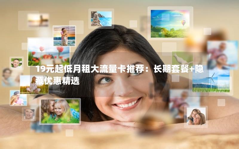 19元起低月租大流量卡推荐：长期套餐+隐藏优惠精选
