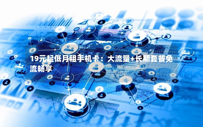 19元起低月租手机卡：大流量+长期套餐免流畅享