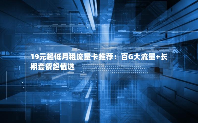 19元起低月租流量卡推荐：百G大流量+长期套餐超值选