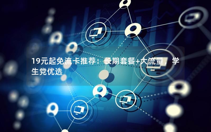 19元起免流卡推荐：长期套餐+大流量，学生党优选