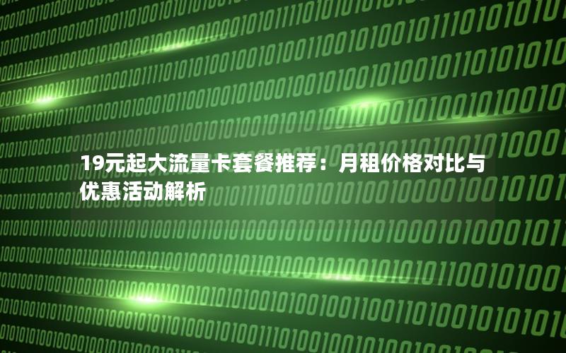 19元起大流量卡套餐推荐：月租价格对比与优惠活动解析