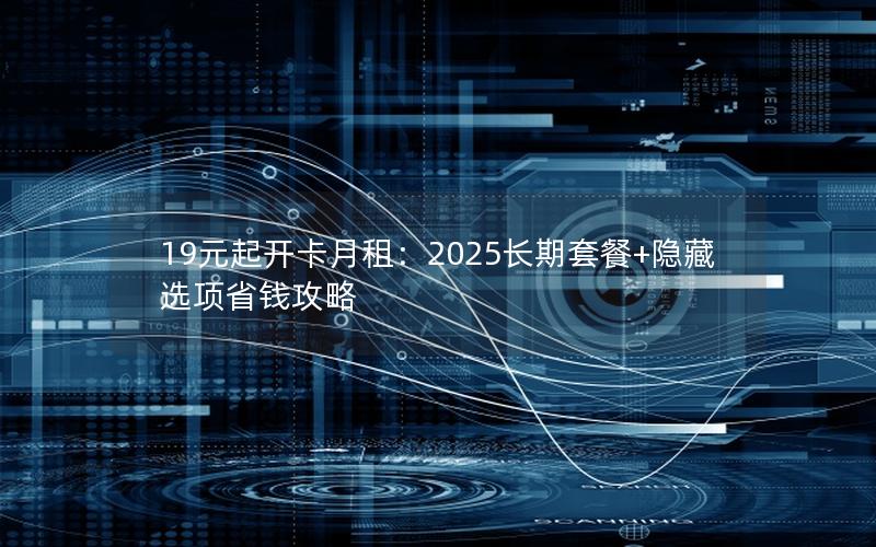 19元起开卡月租：2025长期套餐+隐藏选项省钱攻略