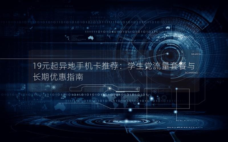 19元起异地手机卡推荐：学生党流量套餐与长期优惠指南