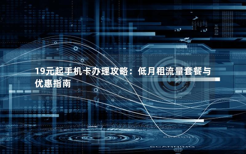 19元起手机卡办理攻略：低月租流量套餐与优惠指南