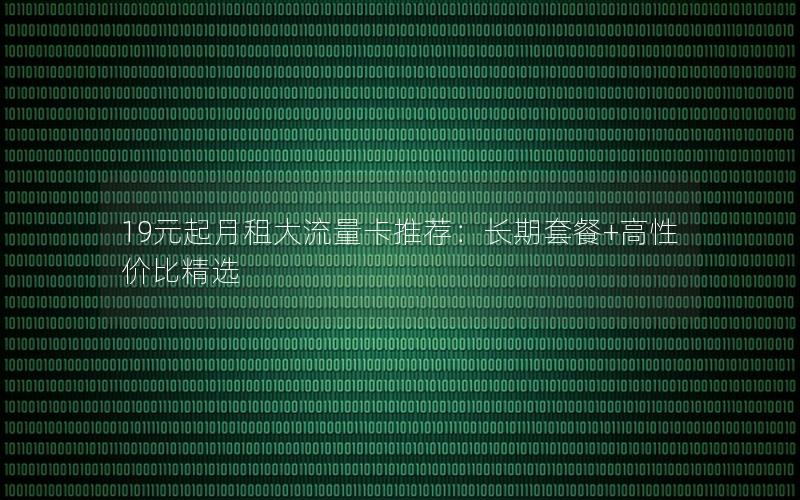 19元起月租大流量卡推荐：长期套餐+高性价比精选