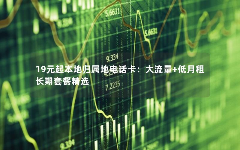 19元起本地归属地电话卡：大流量+低月租长期套餐精选