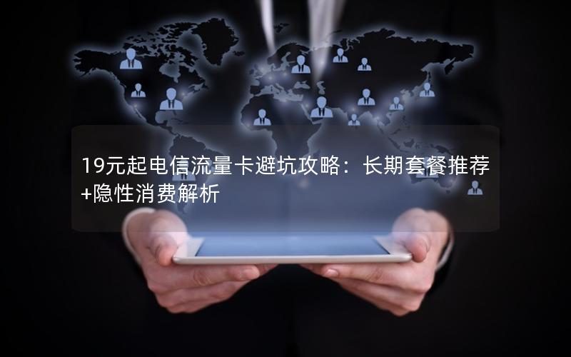 19元起电信流量卡避坑攻略：长期套餐推荐+隐性消费解析