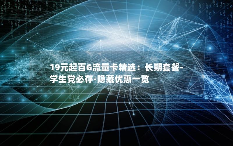 19元起百G流量卡精选：长期套餐-学生党必存-隐藏优惠一览