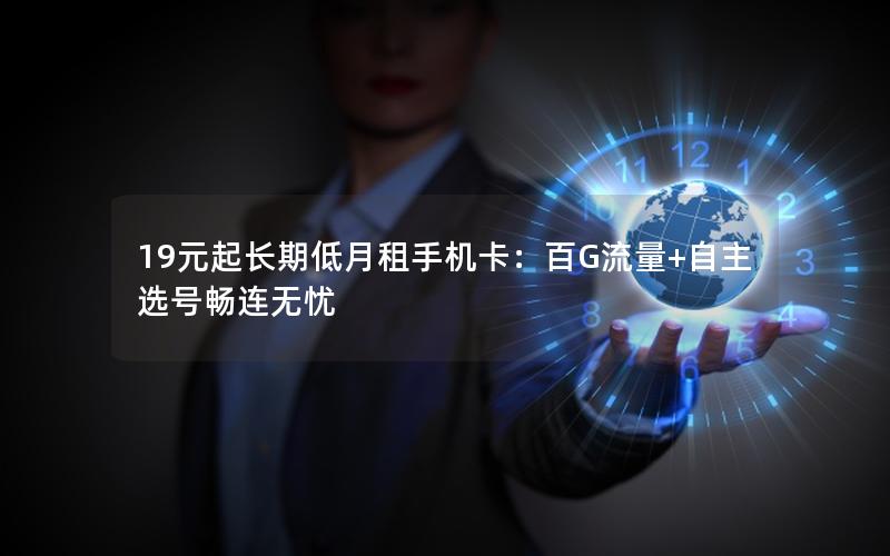 19元起长期低月租手机卡：百G流量+自主选号畅连无忧