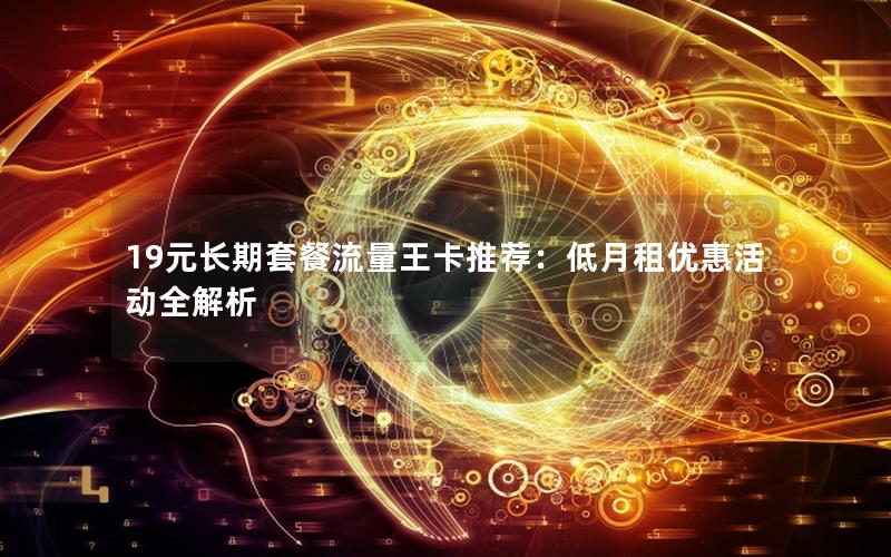 19元长期套餐流量王卡推荐：低月租优惠活动全解析
