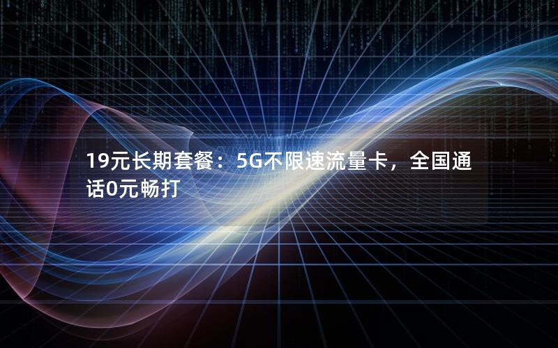 19元长期套餐：5G不限速流量卡，全国通话0元畅打