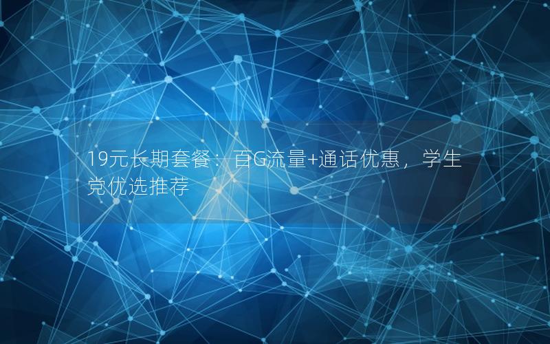 19元长期套餐：百G流量+通话优惠，学生党优选推荐