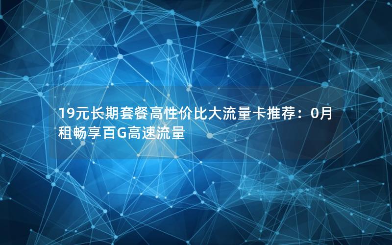 19元长期套餐高性价比大流量卡推荐：0月租畅享百G高速流量