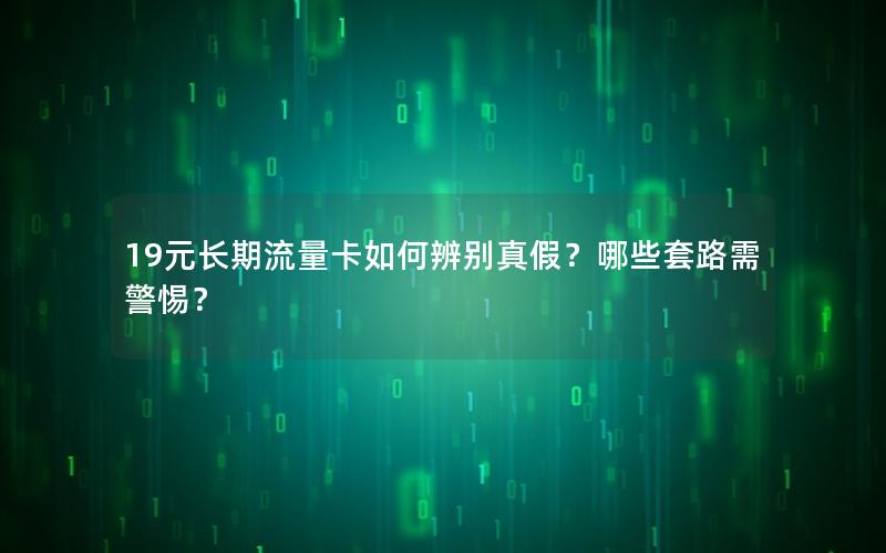 19元长期流量卡如何辨别真假？哪些套路需警惕？