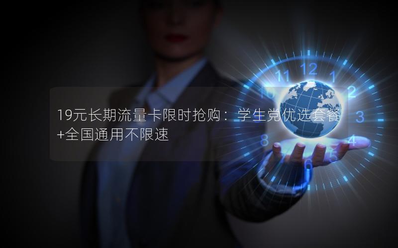 19元长期流量卡限时抢购：学生党优选套餐+全国通用不限速