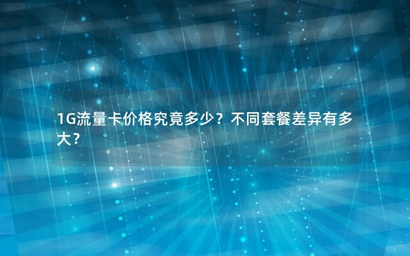 1G流量卡价格究竟多少？不同套餐差异有多大？