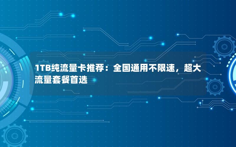 1TB纯流量卡推荐：全国通用不限速，超大流量套餐首选