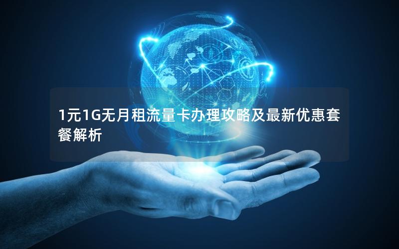 1元1G无月租流量卡办理攻略及最新优惠套餐解析
