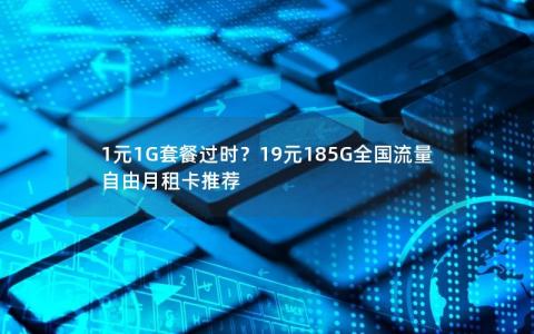 1元1G套餐过时？19元185G全国流量自由月租卡推荐