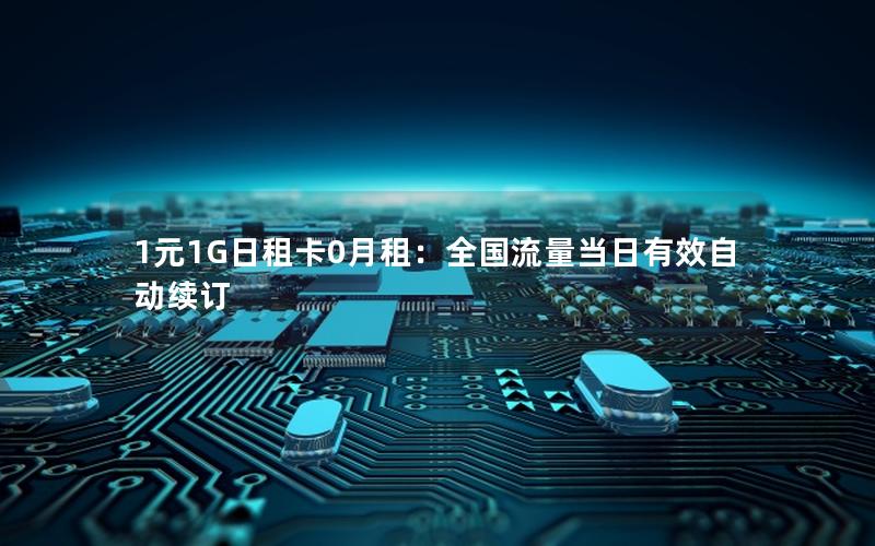 1元1G日租卡0月租：全国流量当日有效自动续订