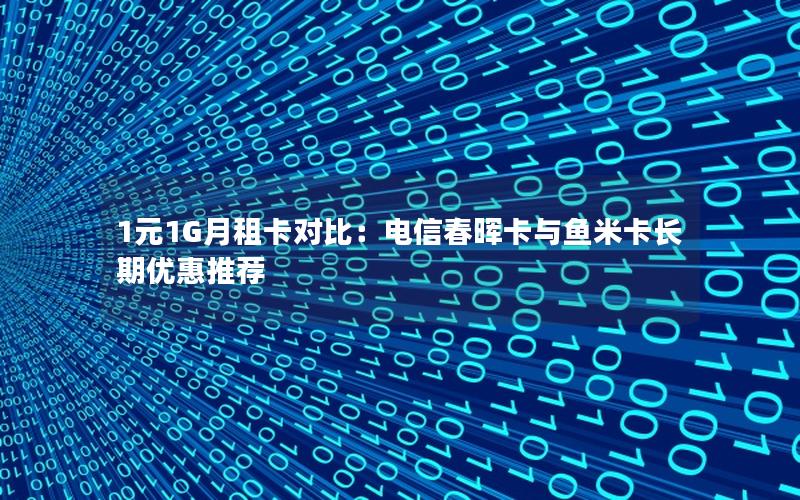 1元1G月租卡对比：电信春晖卡与鱼米卡长期优惠推荐