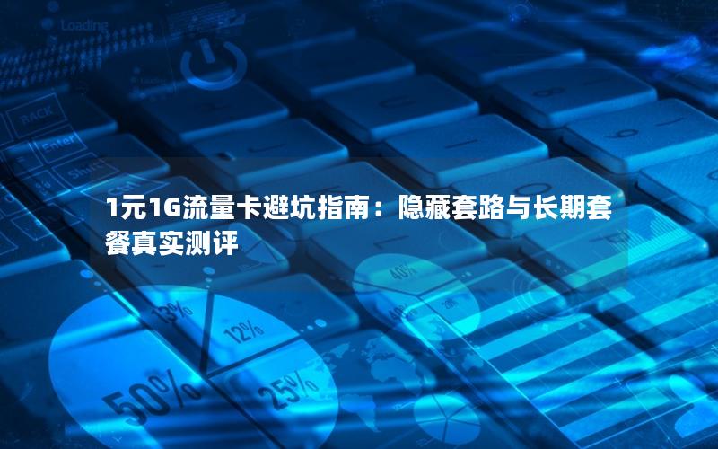 1元1G流量卡避坑指南：隐藏套路与长期套餐真实测评