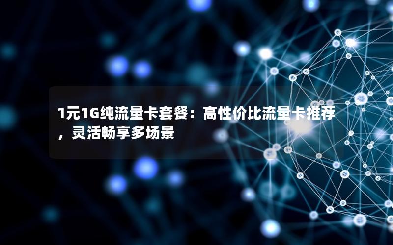 1元1G纯流量卡套餐：高性价比流量卡推荐，灵活畅享多场景