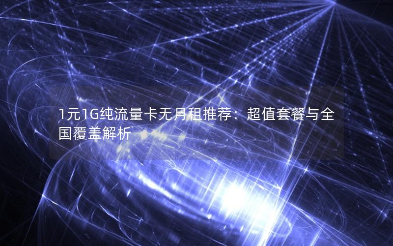 1元1G纯流量卡无月租推荐：超值套餐与全国覆盖解析