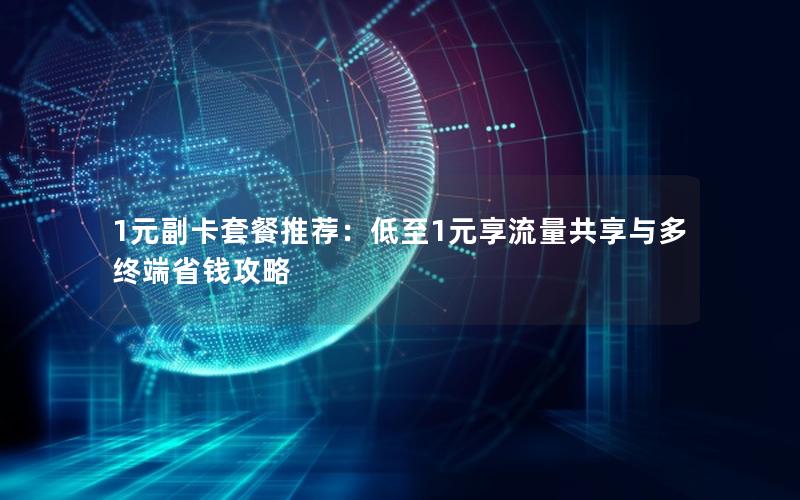 1元副卡套餐推荐：低至1元享流量共享与多终端省钱攻略